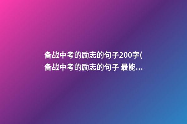 备战中考的励志的句子200字(备战中考的励志的句子 最能激励人心的语录)